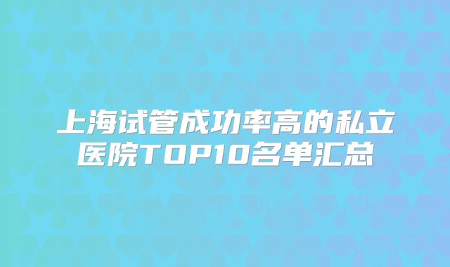 上海试管成功率高的私立医院TOP10名单汇总