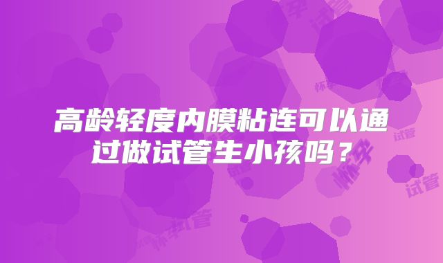 高龄轻度内膜粘连可以通过做试管生小孩吗?