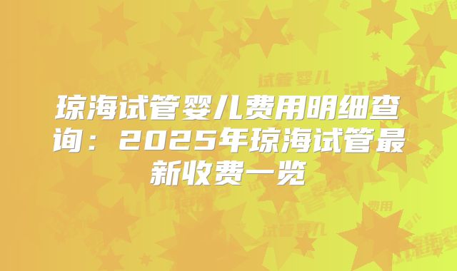 琼海试管婴儿费用明细查询：2025年琼海试管最新收费一览