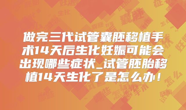 做完三代试管囊胚移植手术14天后生化妊娠可能会出现哪些症状_试管胚胎移植14天生化了是怎么办!