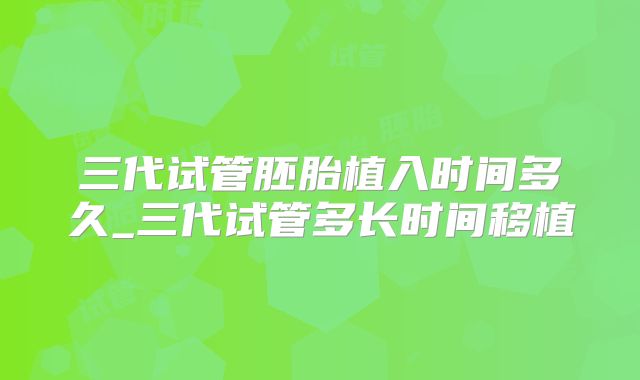 三代试管胚胎植入时间多久_三代试管多长时间移植