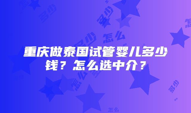 重庆做泰国试管婴儿多少钱？怎么选中介？