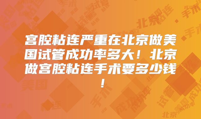 宫腔粘连严重在北京做美国试管成功率多大!北京做宫腔粘连手术要多少钱!