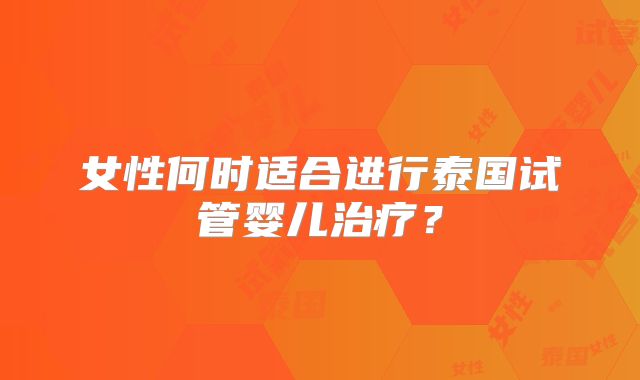 女性何时适合进行泰国试管婴儿治疗?