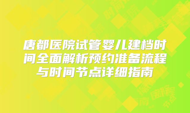 唐都医院试管婴儿建档时间全面解析预约准备流程与时间节点详细指南