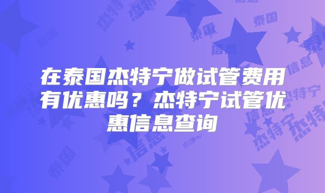 在泰国杰特宁做试管费用有优惠吗?杰特宁试管优惠信息查询