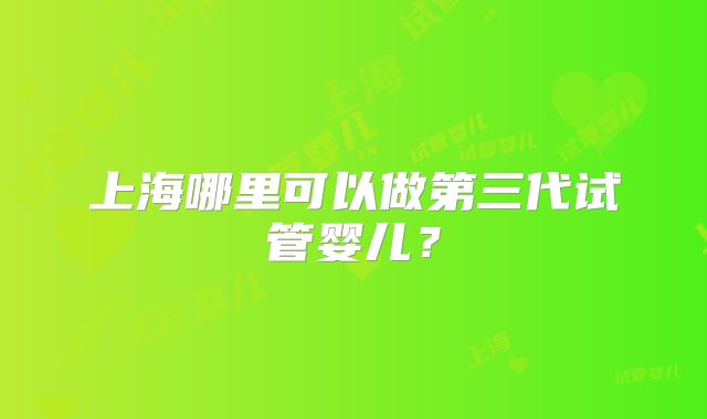上海哪里可以做第三代试管婴儿?