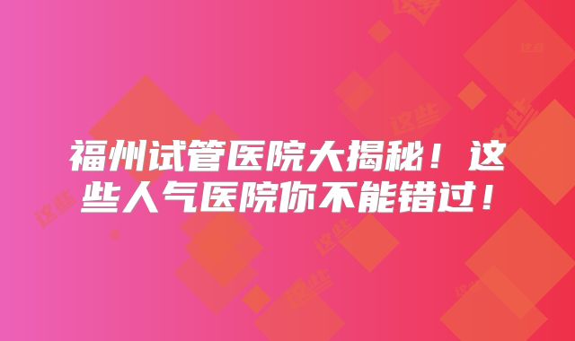 福州试管医院大揭秘！这些人气医院你不能错过！