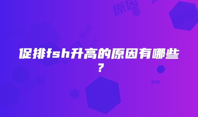 促排fsh升高的原因有哪些?