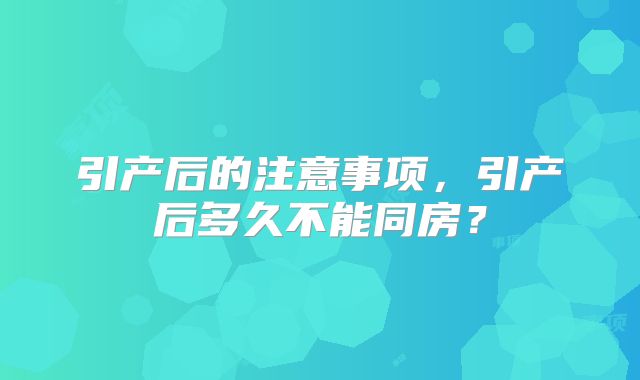 引产后的注意事项,引产后多久不能同房?