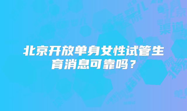 北京开放单身女性试管生育消息可靠吗?