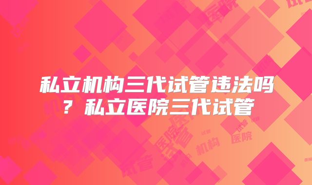 私立机构三代试管违法吗？私立医院三代试管