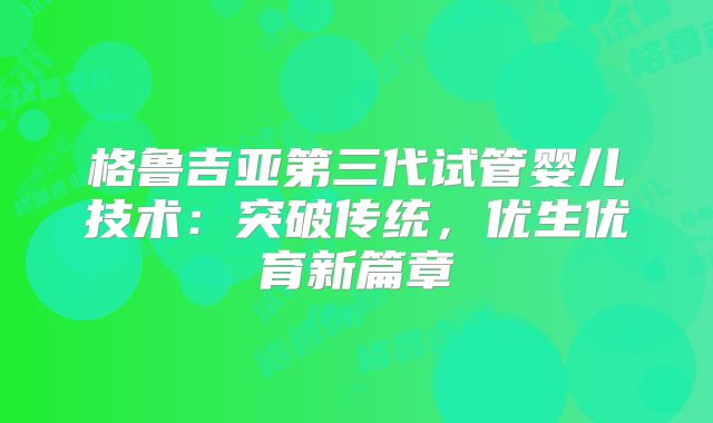 格鲁吉亚第三代试管婴儿技术：突破传统，优生优育新篇章