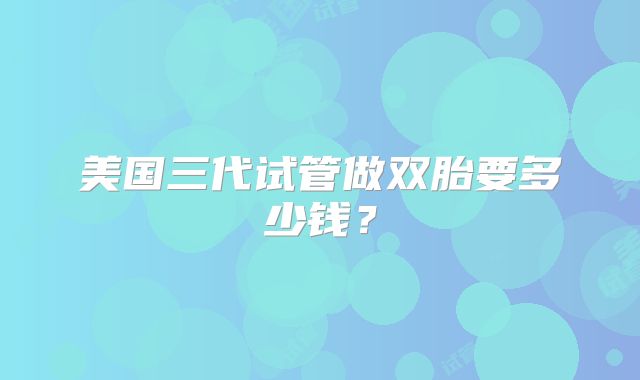 美国三代试管做双胎要多少钱?
