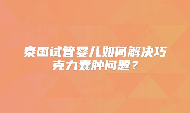 泰国试管婴儿如何解决巧克力囊肿问题？