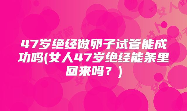 47岁绝经做卵子试管能成功吗(女人47岁绝经能条里回来吗？)