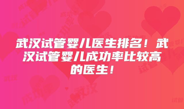 武汉试管婴儿医生排名!武汉试管婴儿成功率比较高的医生!