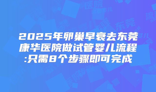 2025年卵巢早衰去东莞康华医院做试管婴儿流程:只需8个步骤即可完成