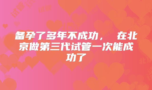 备孕了多年不成功， 在北京做第三代试管一次能成功了