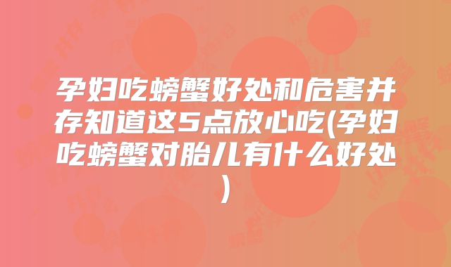 孕妇吃螃蟹好处和危害并存知道这5点放心吃(孕妇吃螃蟹对胎儿有什么好处)