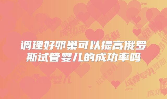 调理好卵巢可以提高俄罗斯试管婴儿的成功率吗