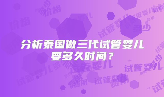 分析泰国做三代试管婴儿要多久时间？