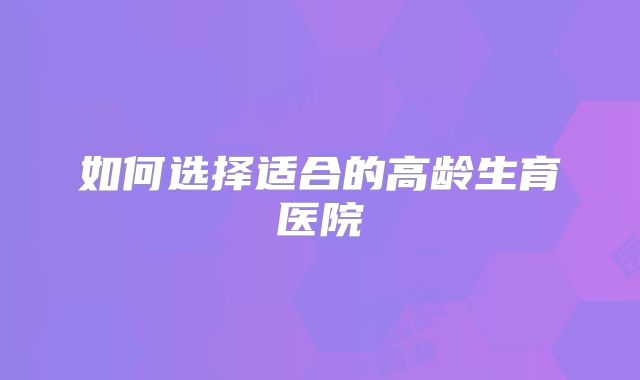 如何选择适合的高龄生育医院
