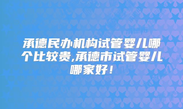 承德民办机构试管婴儿哪个比较贵,承德市试管婴儿哪家好!