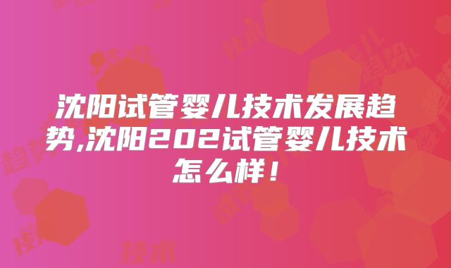 沈阳试管婴儿技术发展趋势,沈阳202试管婴儿技术怎么样！