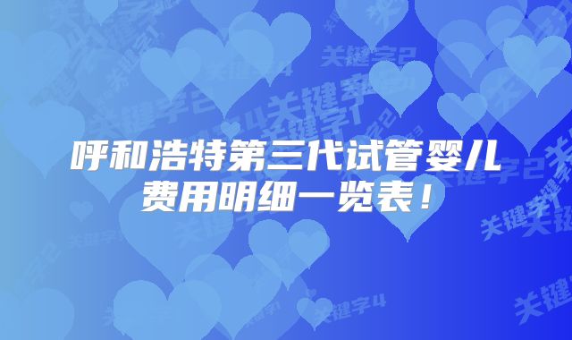 呼和浩特第三代试管婴儿费用明细一览表!