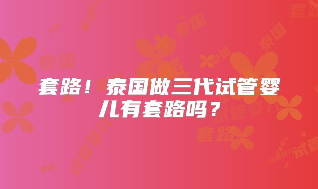 套路！泰国做三代试管婴儿有套路吗？
