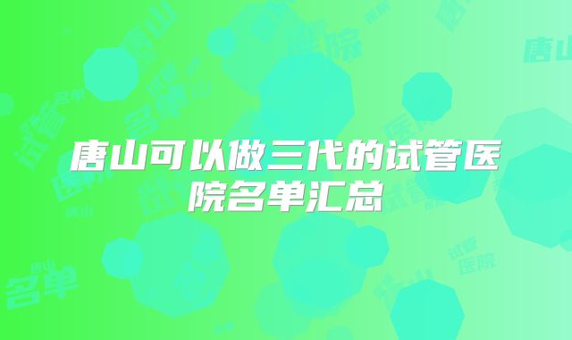 唐山可以做三代的试管医院名单汇总