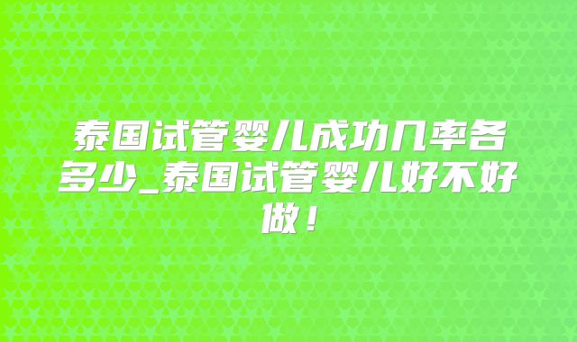 泰国试管婴儿成功几率各多少_泰国试管婴儿好不好做！