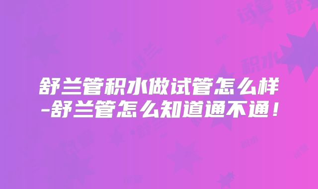 舒兰管积水做试管怎么样-舒兰管怎么知道通不通！