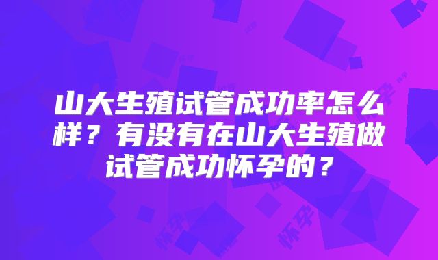 山大生殖试管成功率怎么样？有没有在山大生殖做试管成功怀孕的？