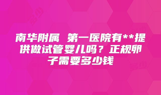 南华附属 第一医院有**提供做试管婴儿吗？正规卵子需要多少钱