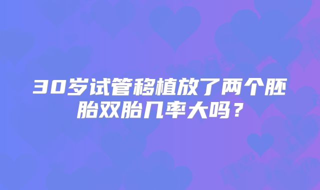 30岁试管移植放了两个胚胎双胎几率大吗？