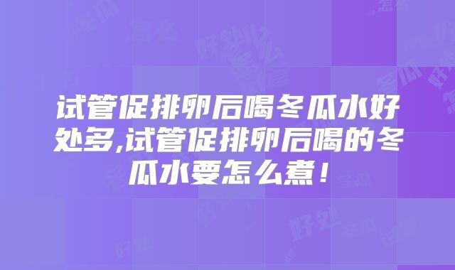 试管促排卵后喝冬瓜水好处多,试管促排卵后喝的冬瓜水要怎么煮！