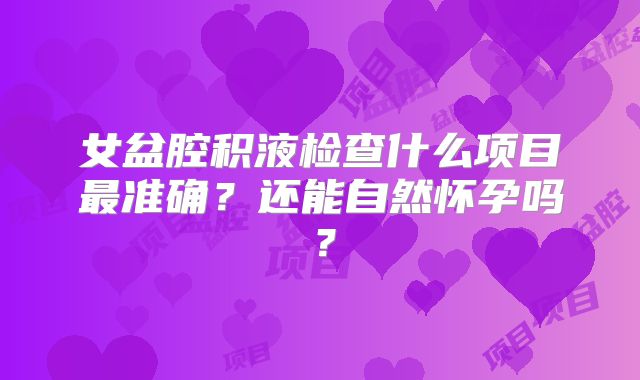 女盆腔积液检查什么项目最准确?还能自然怀孕吗?