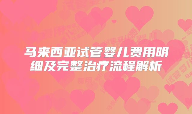 马来西亚试管婴儿费用明细及完整治疗流程解析