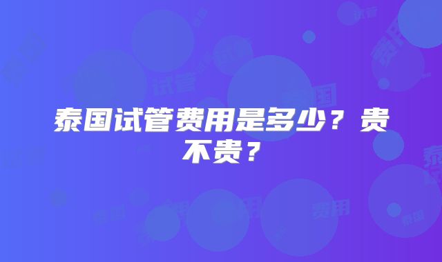 泰国试管费用是多少？贵不贵？