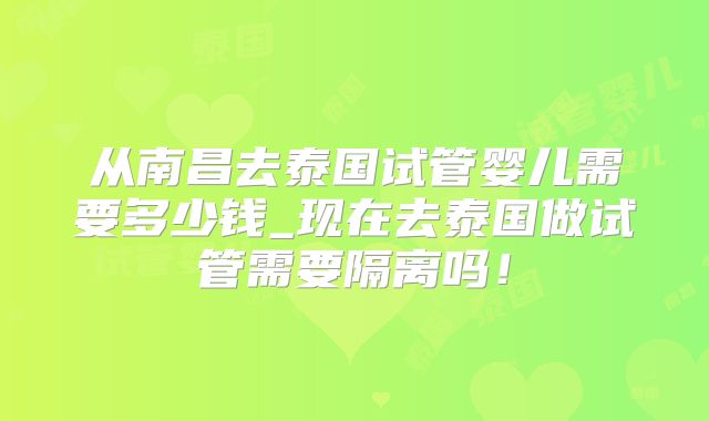 从南昌去泰国试管婴儿需要多少钱_现在去泰国做试管需要隔离吗!