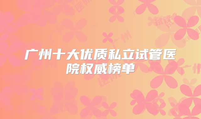 广州十大优质私立试管医院权威榜单