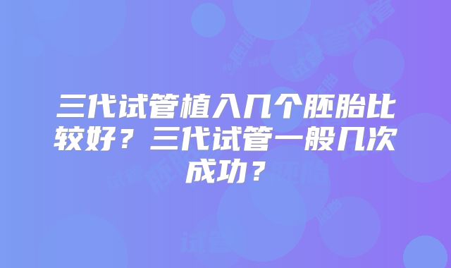 三代试管植入几个胚胎比较好？三代试管一般几次成功？