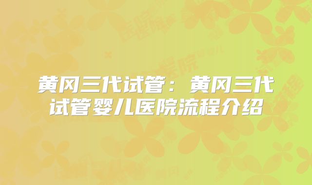 黄冈三代试管：黄冈三代试管婴儿医院流程介绍