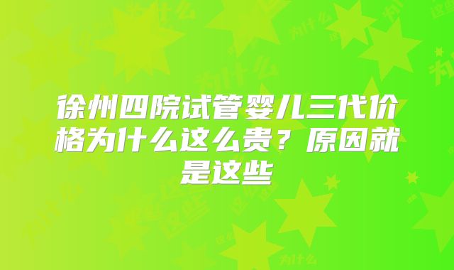 徐州四院试管婴儿三代价格为什么这么贵？原因就是这些