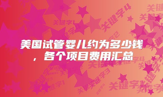 美国试管婴儿约为多少钱，各个项目费用汇总