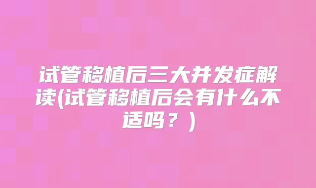 试管移植后三大并发症解读(试管移植后会有什么不适吗？)