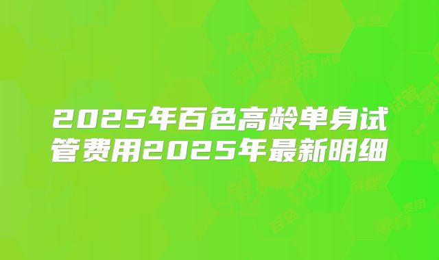 2025年百色高龄单身试管费用2025年最新明细