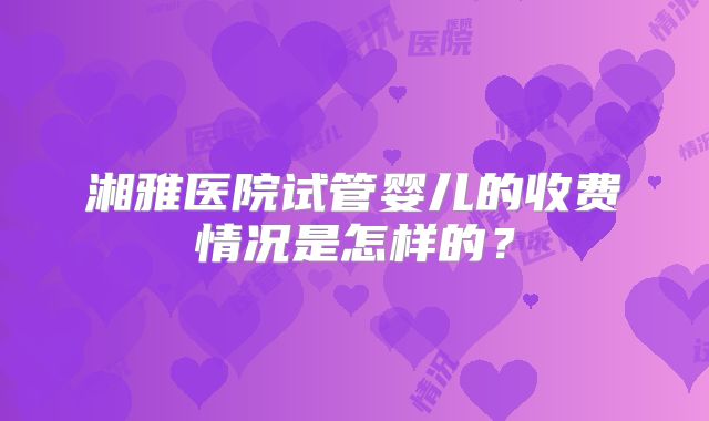 湘雅医院试管婴儿的收费情况是怎样的？